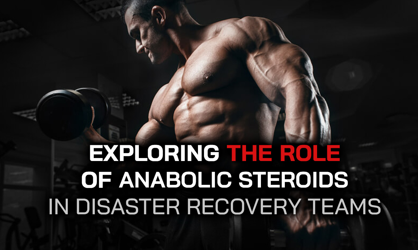 The Role of Anabolic Steroids in Disaster Recovery Teams